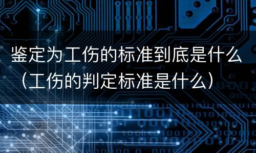 鉴定为工伤的标准到底是什么（工伤的判定标准是什么）