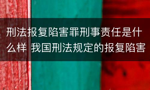 刑法报复陷害罪刑事责任是什么样 我国刑法规定的报复陷害罪的主体是