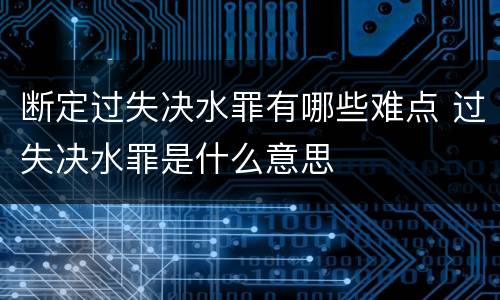 断定过失决水罪有哪些难点 过失决水罪是什么意思