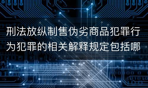 刑法放纵制售伪劣商品犯罪行为犯罪的相关解释规定包括哪些主要内容