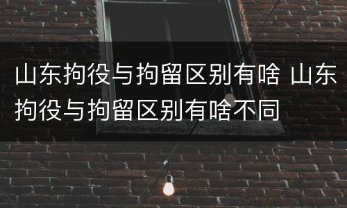 山东拘役与拘留区别有啥 山东拘役与拘留区别有啥不同