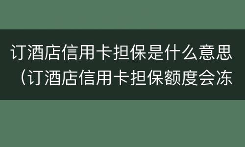 订酒店信用卡担保是什么意思（订酒店信用卡担保额度会冻结吗）