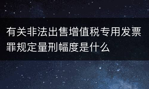 有关非法出售增值税专用发票罪规定量刑幅度是什么