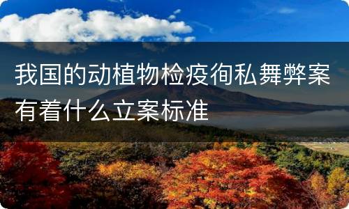 我国的动植物检疫徇私舞弊案有着什么立案标准