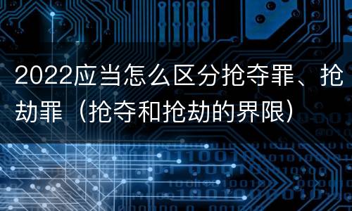 2022应当怎么区分抢夺罪、抢劫罪（抢夺和抢劫的界限）