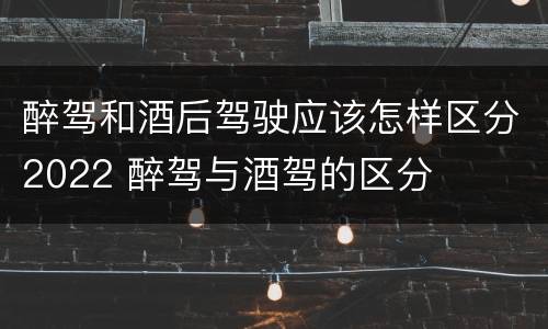 醉驾和酒后驾驶应该怎样区分2022 醉驾与酒驾的区分