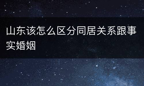 山东该怎么区分同居关系跟事实婚姻