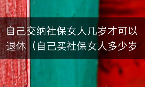 自己交纳社保女人几岁才可以退休（自己买社保女人多少岁退休）