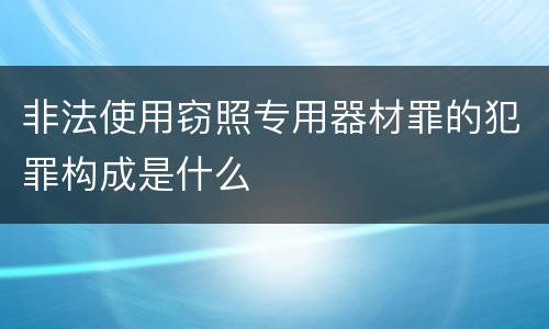 非法使用窃照专用器材罪的犯罪构成是什么