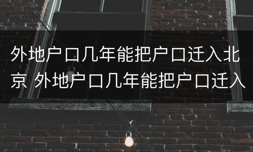 外地户口几年能把户口迁入北京 外地户口几年能把户口迁入北京户口