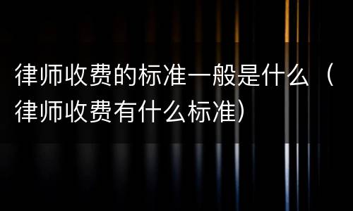 律师收费的标准一般是什么（律师收费有什么标准）