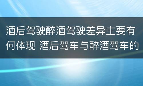 酒后驾驶醉酒驾驶差异主要有何体现 酒后驾车与醉酒驾车的标准及相应的处罚