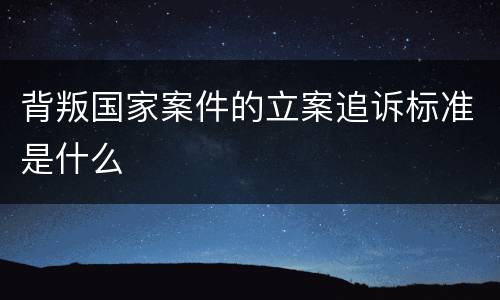 背叛国家案件的立案追诉标准是什么