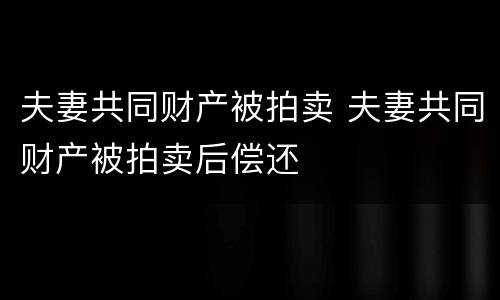 夫妻共同财产被拍卖 夫妻共同财产被拍卖后偿还