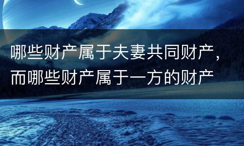 哪些财产属于夫妻共同财产，而哪些财产属于一方的财产