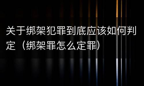 关于绑架犯罪到底应该如何判定（绑架罪怎么定罪）
