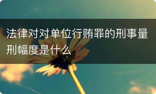 法律对对单位行贿罪的刑事量刑幅度是什么