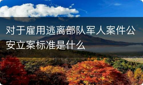 对于雇用逃离部队军人案件公安立案标准是什么