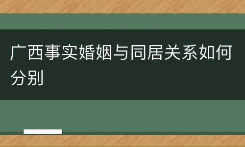 广西事实婚姻与同居关系如何分别