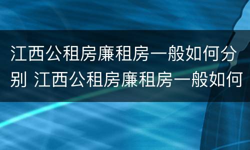 江西公租房廉租房一般如何分别 江西公租房廉租房一般如何分别购买