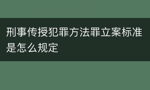 刑事传授犯罪方法罪立案标准是怎么规定
