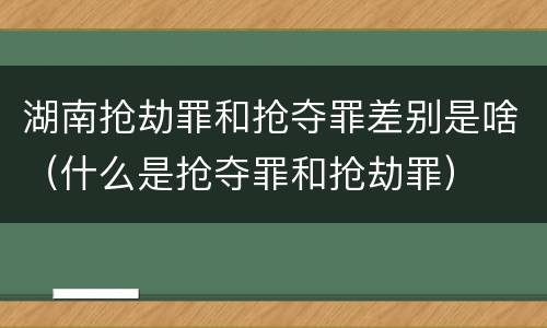 湖南抢劫罪和抢夺罪差别是啥（什么是抢夺罪和抢劫罪）