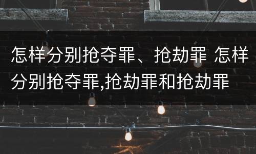 怎样分别抢夺罪、抢劫罪 怎样分别抢夺罪,抢劫罪和抢劫罪