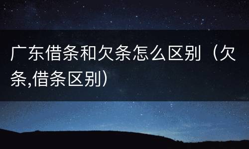 广东借条和欠条怎么区别（欠条,借条区别）