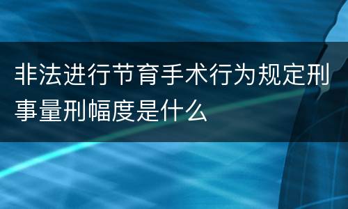 非法进行节育手术行为规定刑事量刑幅度是什么