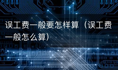误工费一般要怎样算（误工费一般怎么算）