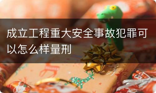 成立工程重大安全事故犯罪可以怎么样量刑