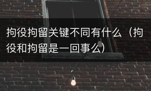 拘役拘留关键不同有什么（拘役和拘留是一回事么）