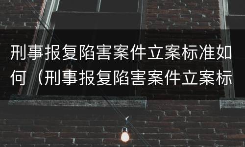 刑事报复陷害案件立案标准如何（刑事报复陷害案件立案标准如何规定的）
