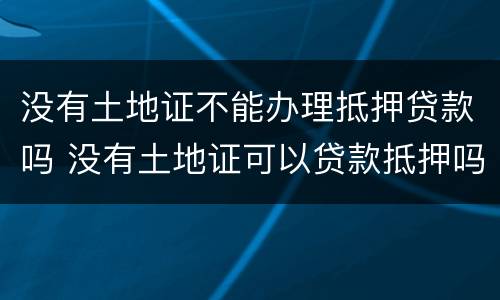 没有土地证不能办理抵押贷款吗 没有土地证可以贷款抵押吗