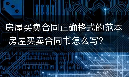 房屋买卖合同正确格式的范本 房屋买卖合同书怎么写?