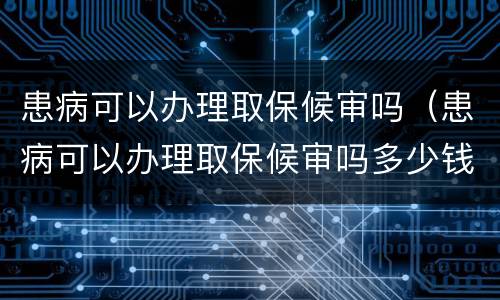 患病可以办理取保候审吗（患病可以办理取保候审吗多少钱）