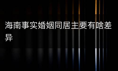海南事实婚姻同居主要有啥差异