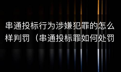 串通投标行为涉嫌犯罪的怎么样判罚（串通投标罪如何处罚）
