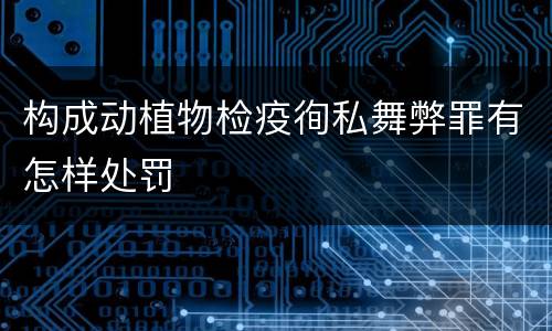 构成动植物检疫徇私舞弊罪有怎样处罚