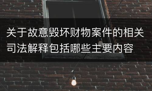 关于故意毁坏财物案件的相关司法解释包括哪些主要内容