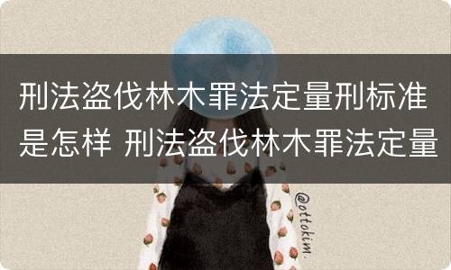 刑法盗伐林木罪法定量刑标准是怎样 刑法盗伐林木罪法定量刑标准是怎样确定的