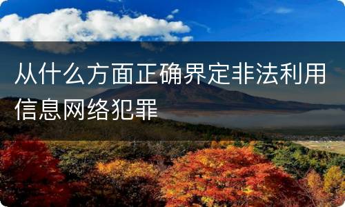 从什么方面正确界定非法利用信息网络犯罪