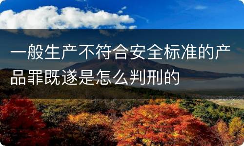 一般生产不符合安全标准的产品罪既遂是怎么判刑的