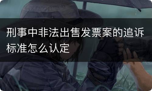 刑事中非法出售发票案的追诉标准怎么认定