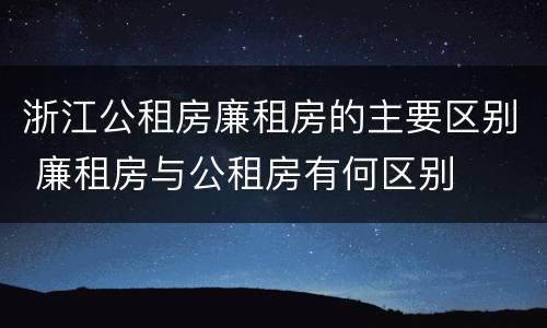 浙江公租房廉租房的主要区别 廉租房与公租房有何区别
