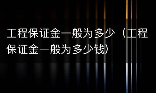 工程保证金一般为多少（工程保证金一般为多少钱）