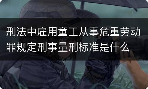 刑法中雇用童工从事危重劳动罪规定刑事量刑标准是什么