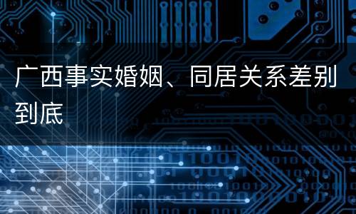 广西事实婚姻、同居关系差别到底