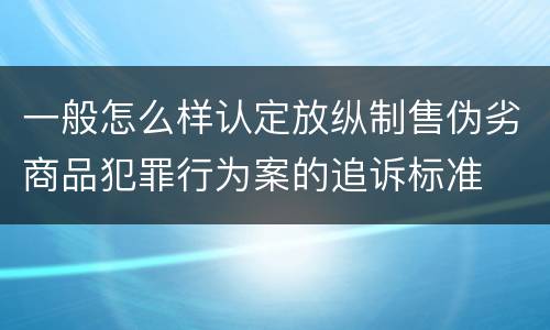 一般怎么样认定放纵制售伪劣商品犯罪行为案的追诉标准