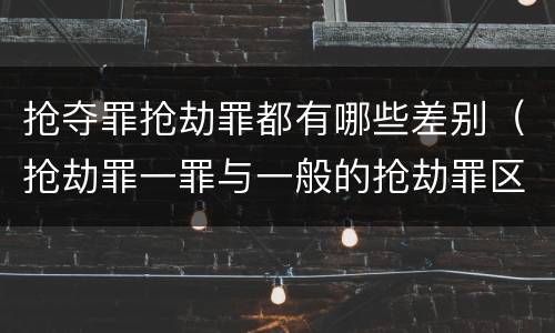 抢夺罪抢劫罪都有哪些差别（抢劫罪一罪与一般的抢劫罪区别）